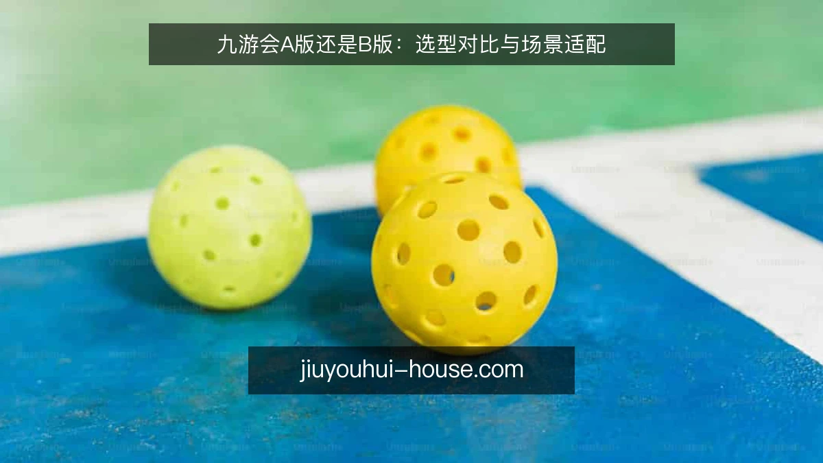 九游会A版还是B版：选型对比与场景适配