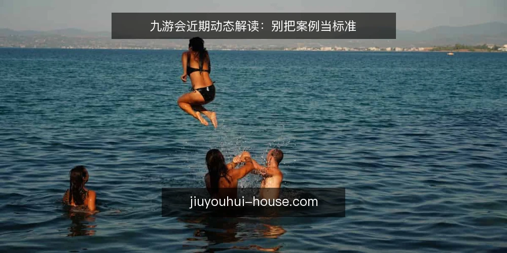 九游会近期动态解读：别把案例当标准 — 近期案例解读的三个常见误读 配图
